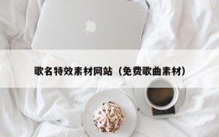 贺州歌名特效素材网站（免费歌曲素材）